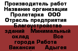 Производитель работ › Название организации ­ Пролетарка, ООО › Отрасль предприятия ­ Благоустройство зданий › Минимальный оклад ­ 50 000 - Все города Работа » Вакансии   . Адыгея респ.,Адыгейск г.